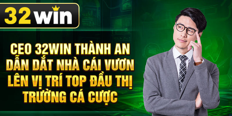 CEO 32Win Thành An dẫn dắt nhà cái vươn lên vị trí top đầu thị trường cá cược