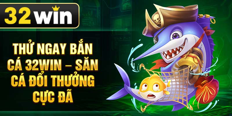 Thử ngay Bắn Cá 32Win – Săn cá đổi thưởng cực đã