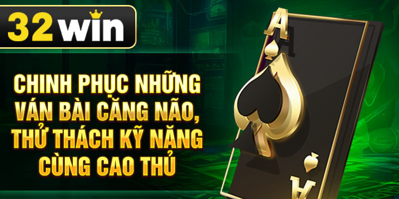Chinh phục những ván bài căng não, thử thách kỹ năng cùng cao thủ