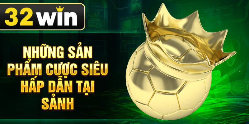 Những sản phẩm cược siêu hấp dẫn tại sảnh