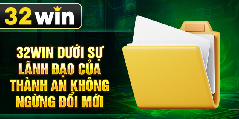 32Win dưới sự lãnh đạo của Thành An không ngừng đổi mới